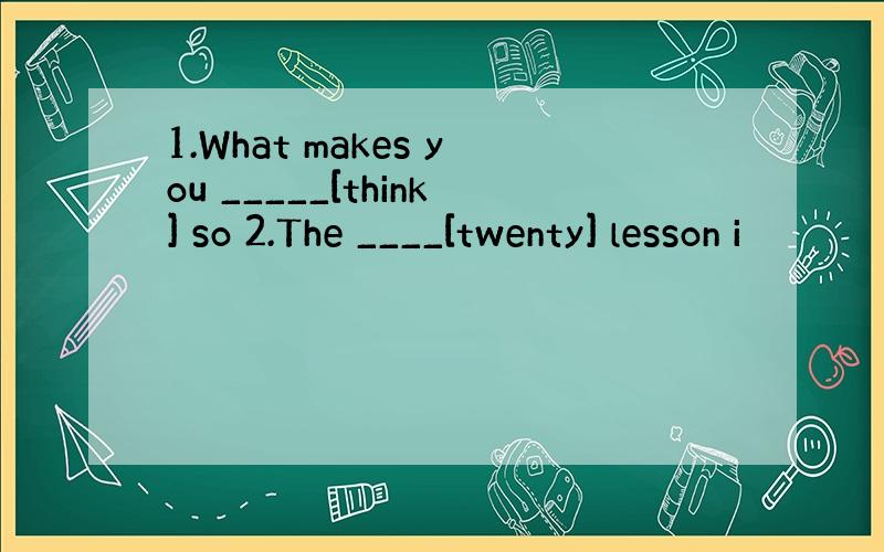 1.What makes you _____[think] so 2.The ____[twenty] lesson i
