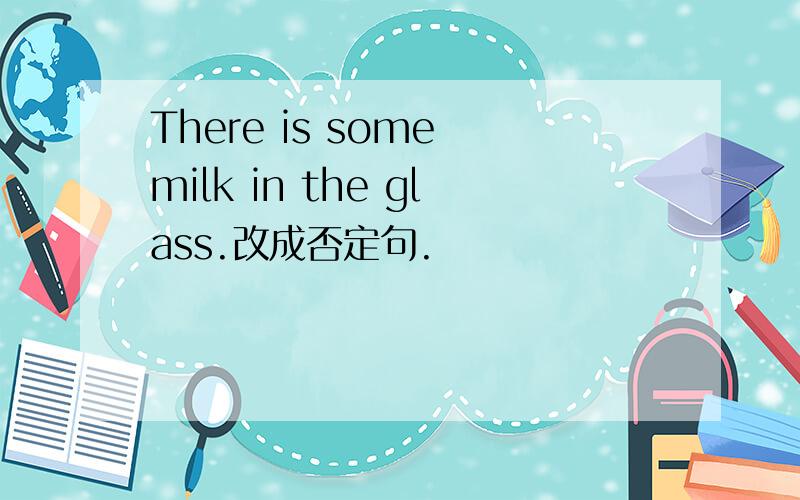There is some milk in the glass.改成否定句.