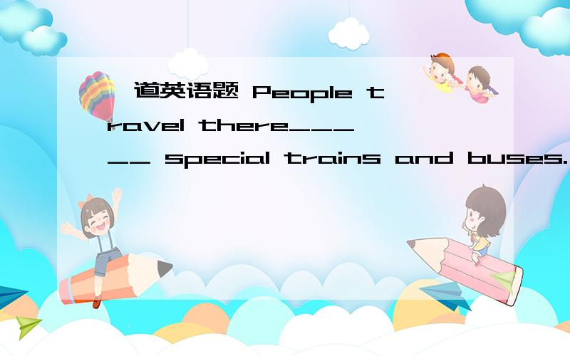 一道英语题 People travel there_____ special trains and buses. A.