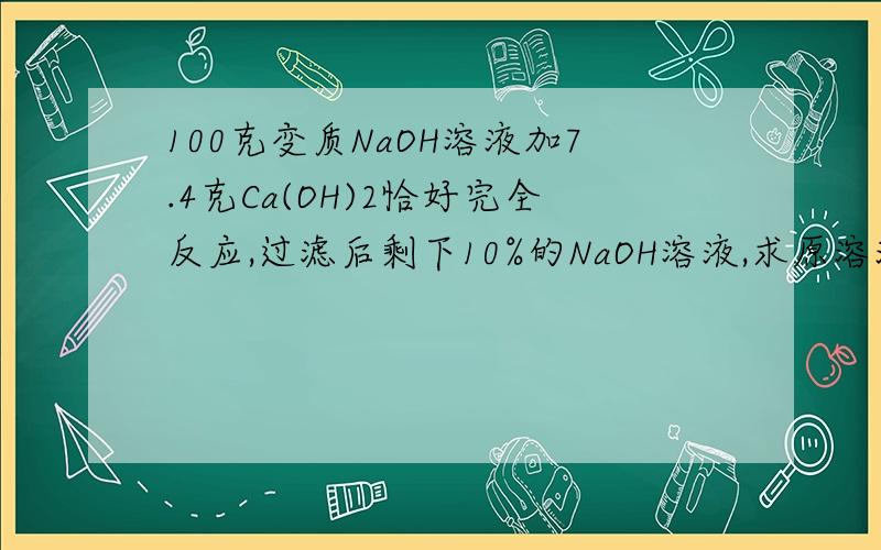 100克变质NaOH溶液加7.4克Ca(OH)2恰好完全反应,过滤后剩下10%的NaOH溶液,求原溶液中NaOH质量