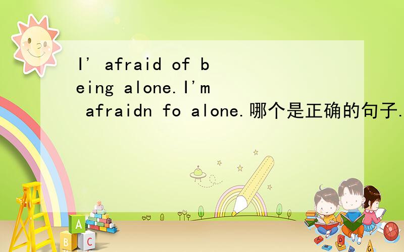 I' afraid of being alone.I'm afraidn fo alone.哪个是正确的句子.