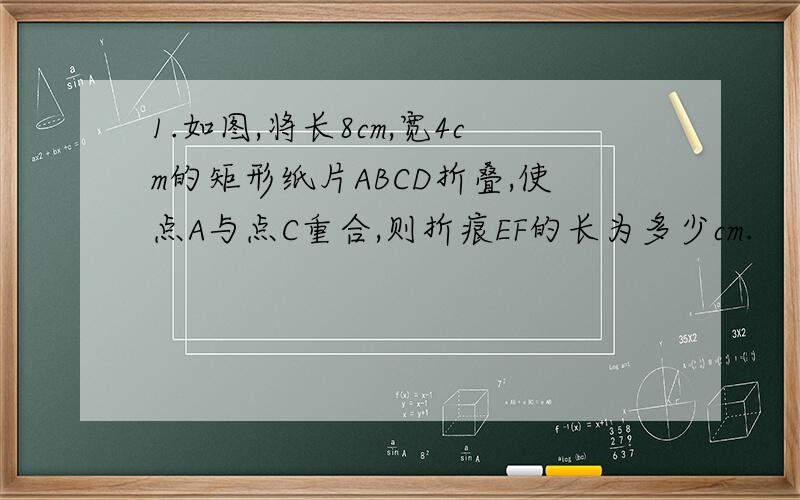 1.如图,将长8cm,宽4cm的矩形纸片ABCD折叠,使点A与点C重合,则折痕EF的长为多少cm.