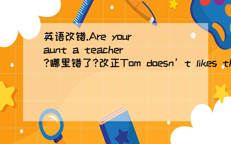 英语改错.Are your aunt a teacher?哪里错了?改正Tom doesn’t likes the pe