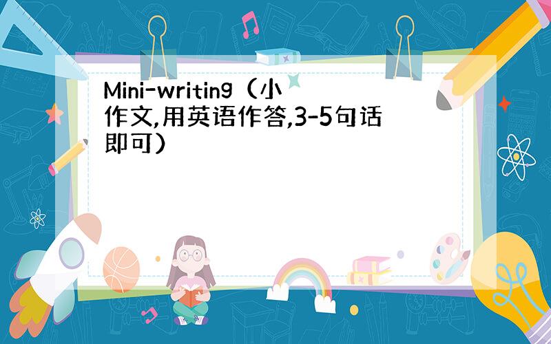 Mini-writing（小作文,用英语作答,3-5句话即可）