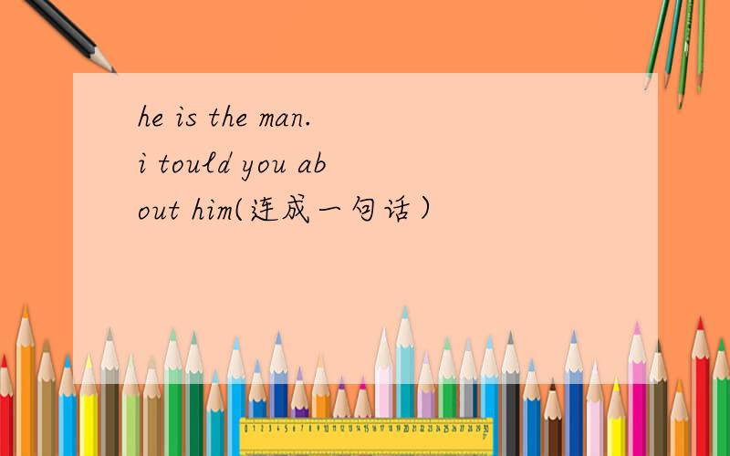 he is the man.i tould you about him(连成一句话）