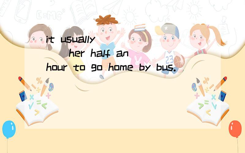 it usually______her half an hour to go home by bus.