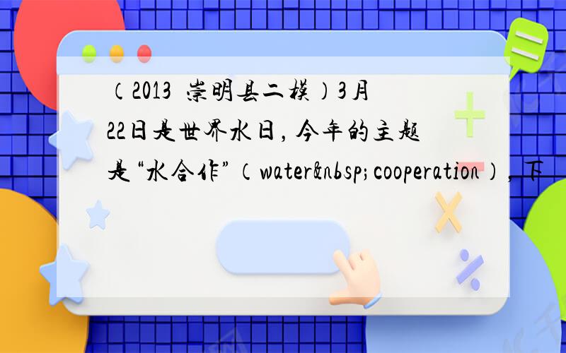 （2013•崇明县二模）3月22日是世界水日，今年的主题是“水合作”（water cooperation），下