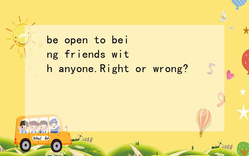 be open to being friends with anyone.Right or wrong?