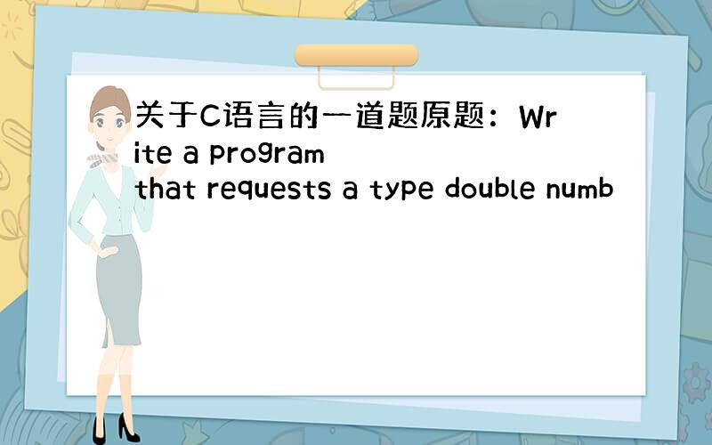 关于C语言的一道题原题：Write a program that requests a type double numb