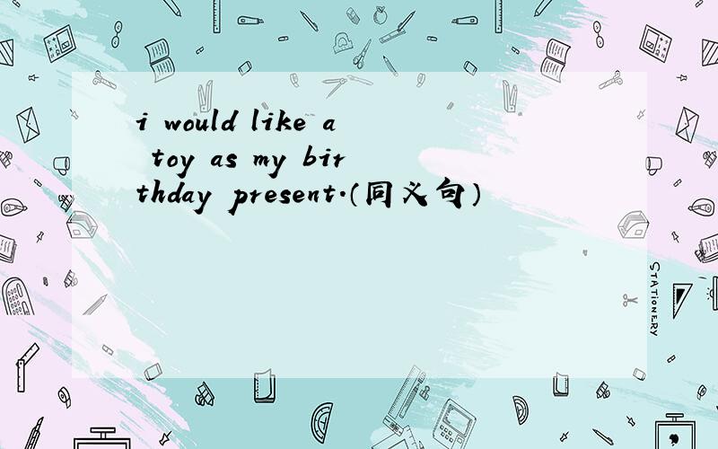 i would like a toy as my birthday present.（同义句）