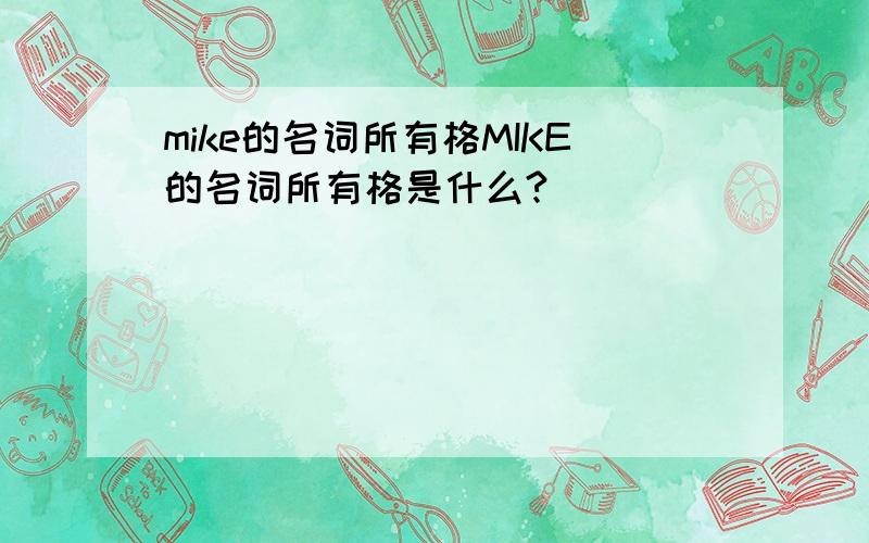 mike的名词所有格MIKE的名词所有格是什么?