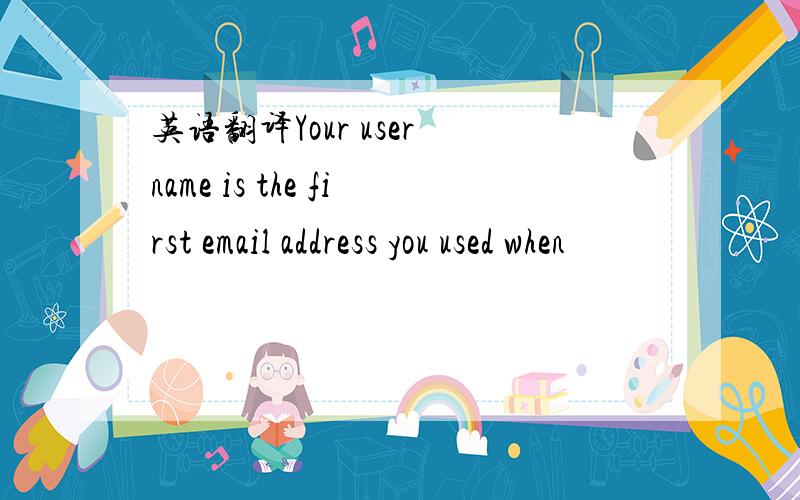 英语翻译Your user name is the first email address you used when