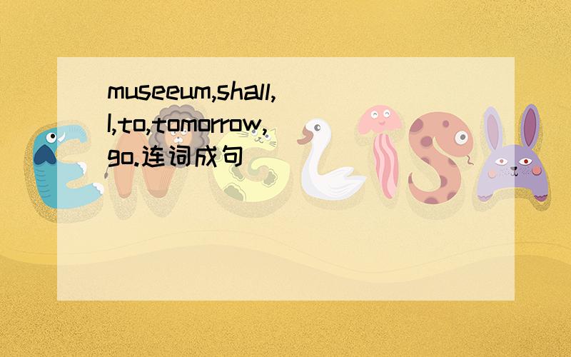 museeum,shall,I,to,tomorrow,go.连词成句