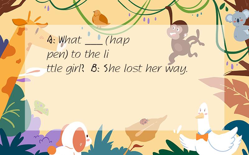 A:What ___(happen) to the little girl? B:She lost her way.