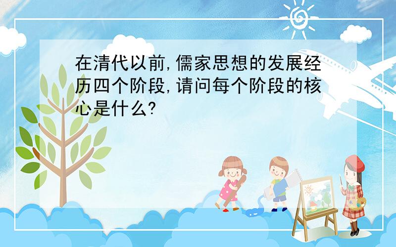 在清代以前,儒家思想的发展经历四个阶段,请问每个阶段的核心是什么?