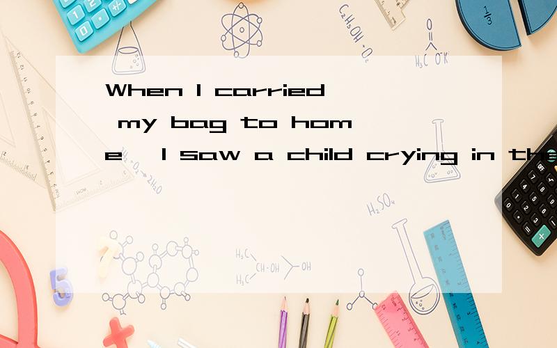 When I carried my bag to home, I saw a child crying in the s
