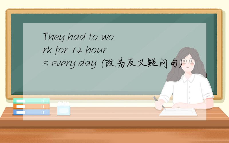 They had to work for 12 hours every day （改为反义疑问句）
