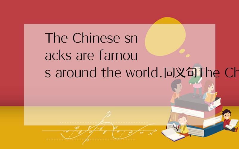 The Chinese snacks are famous around the world.同义句The Chines