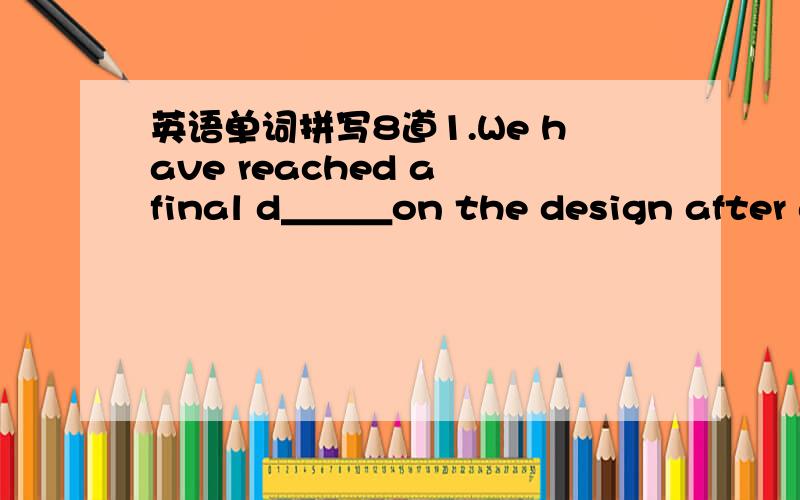 英语单词拼写8道1.We have reached a final d＿＿＿on the design after a