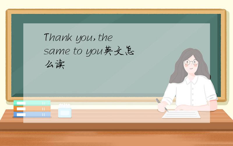 Thank you,the same to you英文怎么读
