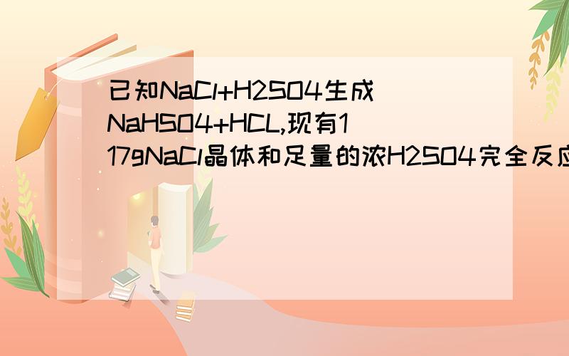已知NaCl+H2SO4生成NaHSO4+HCL,现有117gNaCl晶体和足量的浓H2SO4完全反应