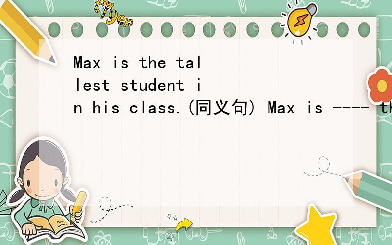 Max is the tallest student in his class.(同义句) Max is ---- th