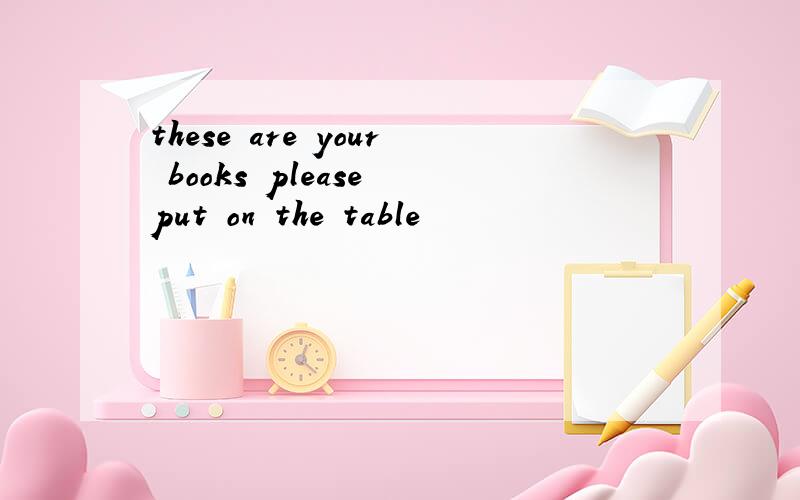 these are your books please put on the table