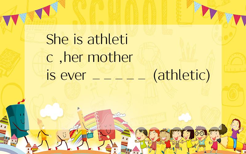 She is athletic ,her mother is ever _____ (athletic)