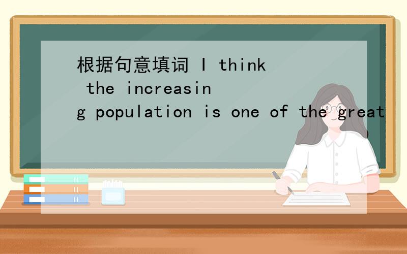 根据句意填词 I think the increasing population is one of the great