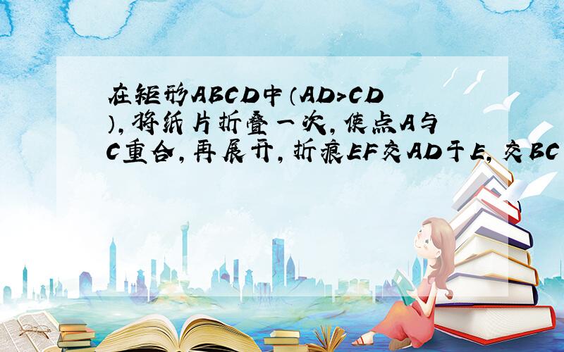 在矩形ABCD中（AD＞CD）,将纸片折叠一次,使点A与C重合,再展开,折痕EF交AD于E,交BC于F,分别连接AF和C