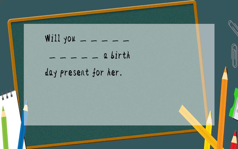 Will you _____ _____ a birthday present for her．