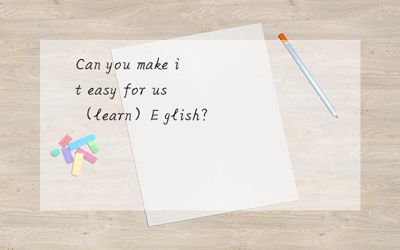 Can you make it easy for us （learn）E glish?