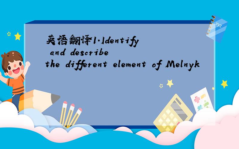 英语翻译1.Identify and describe the different element of Melnyk