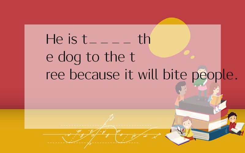 He is t____ the dog to the tree because it will bite people.