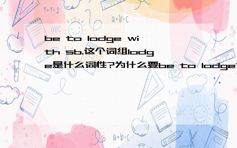 be to lodge with sb.这个词组lodge是什么词性?为什么要be to lodge这样用?