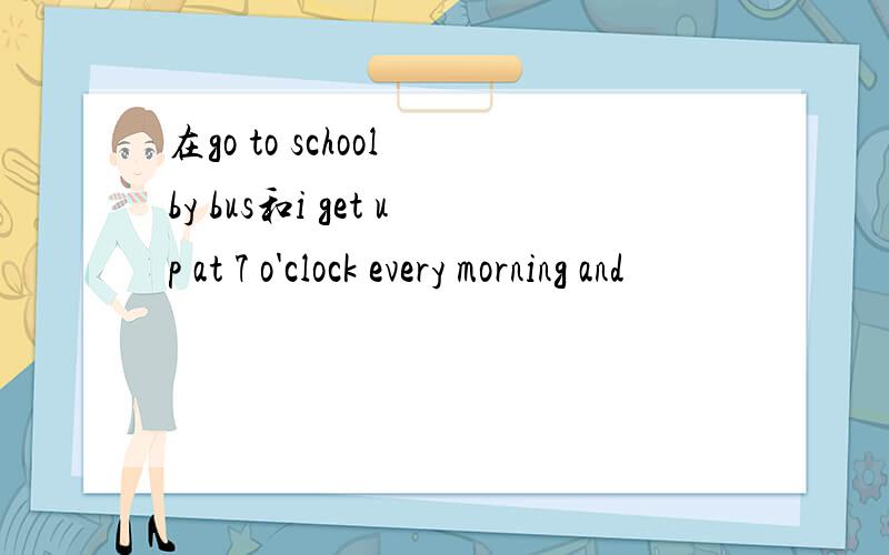 在go to school by bus和i get up at 7 o'clock every morning and
