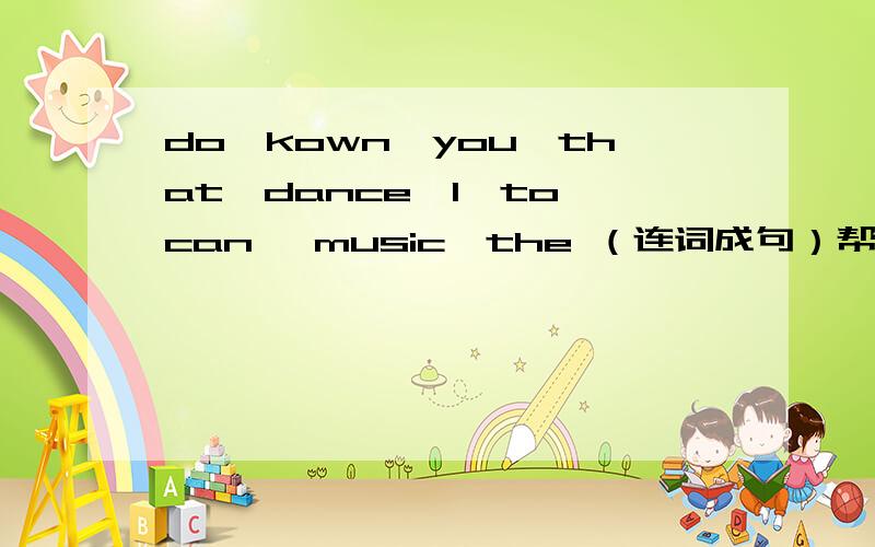 do,kown,you,that,dance,I,to,can ,music,the （连词成句）帮写一下咯.
