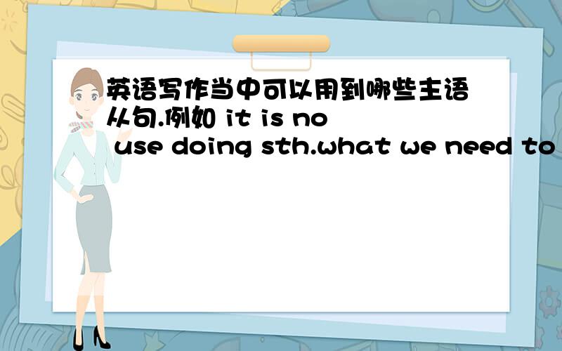 英语写作当中可以用到哪些主语从句.例如 it is no use doing sth.what we need to d