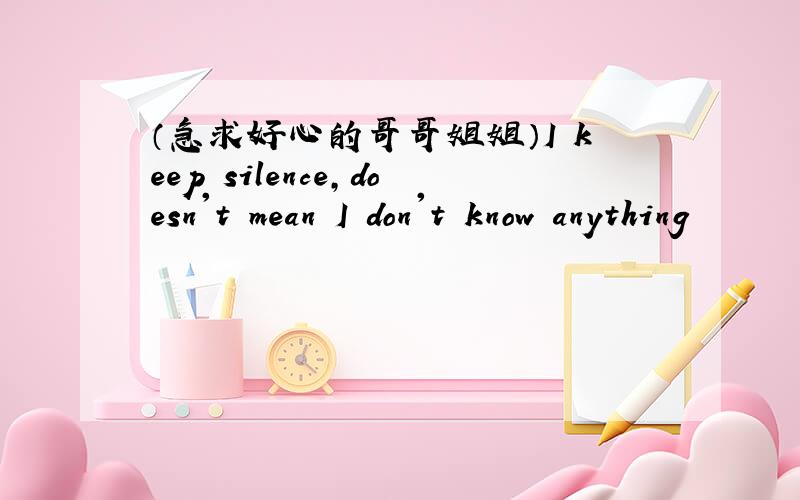（急求好心的哥哥姐姐）I keep silence,doesn't mean I don't know anything