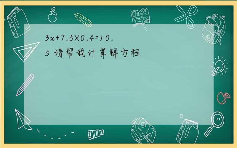 3x+7.5X0.4=10.5 请帮我计算解方程