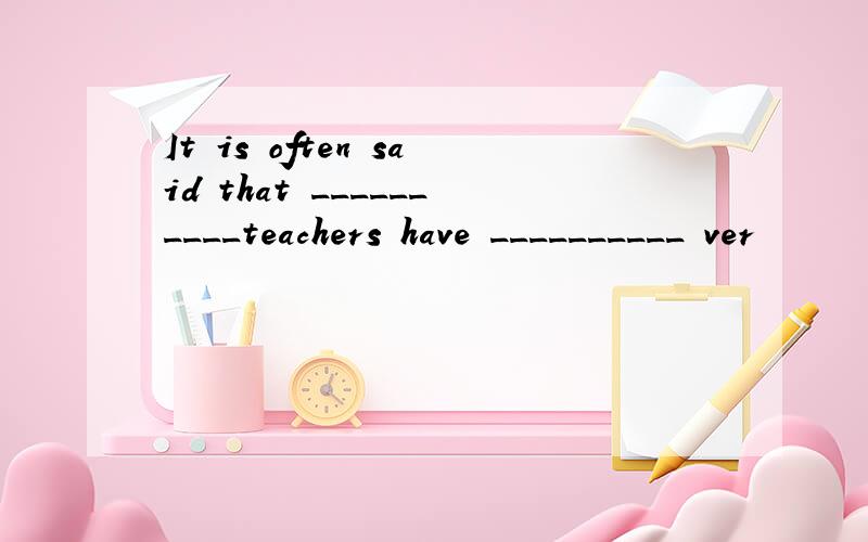 It is often said that __________teachers have __________ ver