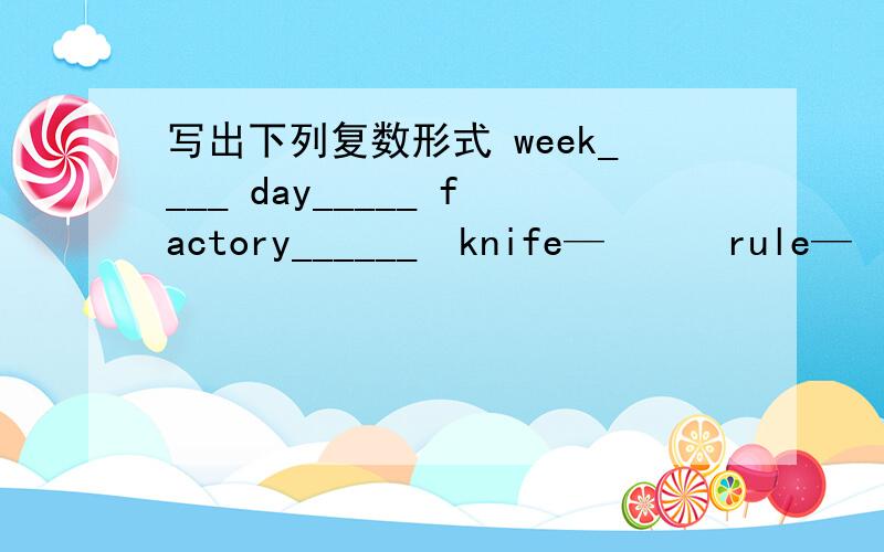 写出下列复数形式 week____ day_____ factory______　knife—　　　rule—　　　ci