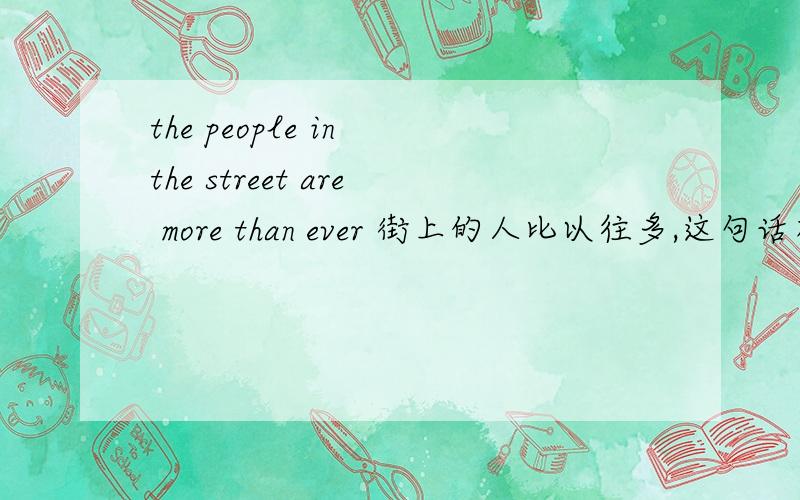 the people in the street are more than ever 街上的人比以往多,这句话有错误么