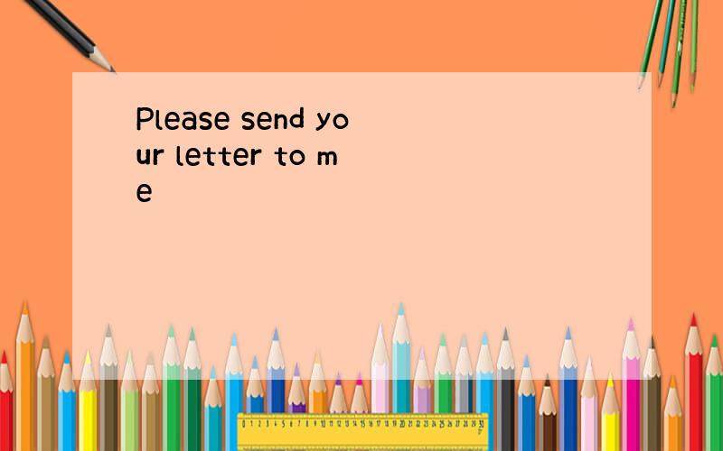 Please send your letter to me
