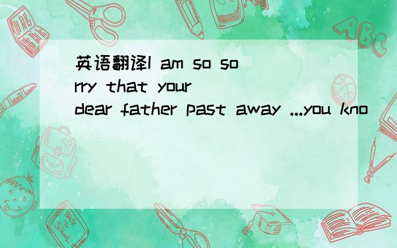 英语翻译I am so sorry that your dear father past away ...you kno