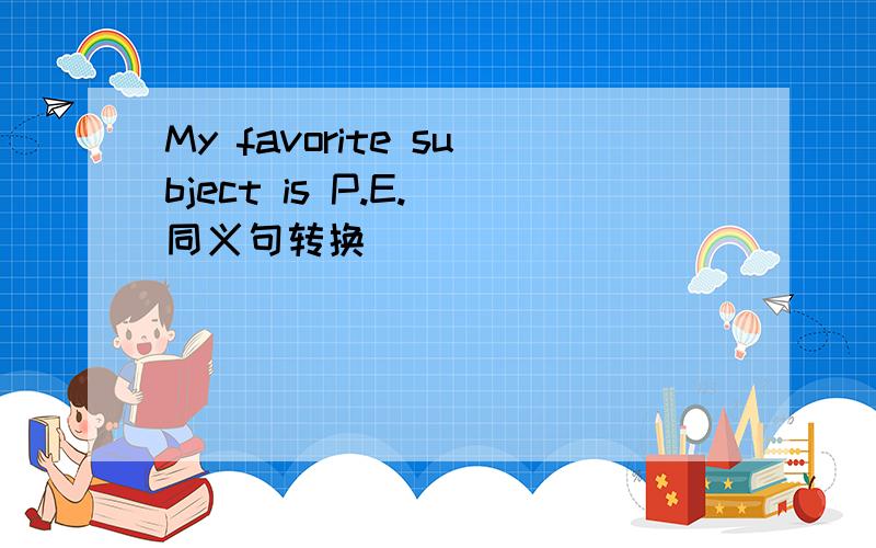 My favorite subject is P.E.(同义句转换）
