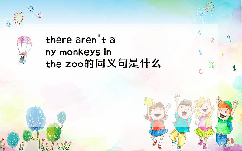 there aren't any monkeys in the zoo的同义句是什么
