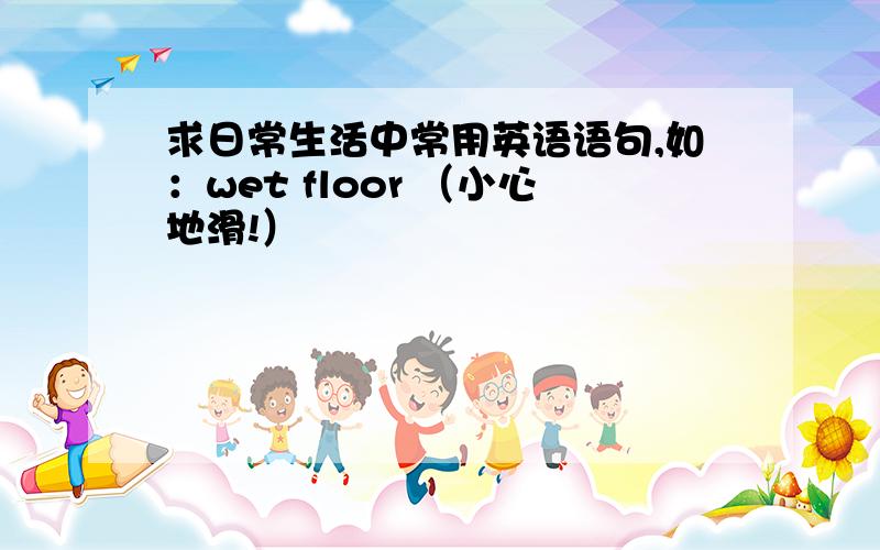 求日常生活中常用英语语句,如：wet floor （小心地滑!）