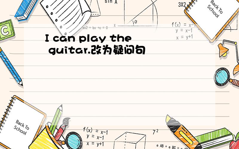 I can play the guitar.改为疑问句