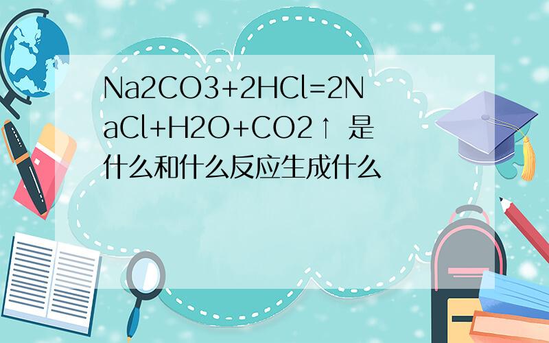 Na2CO3+2HCl=2NaCl+H2O+CO2↑ 是什么和什么反应生成什么